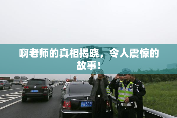 啊老师的真相揭晓，令人震惊的故事！