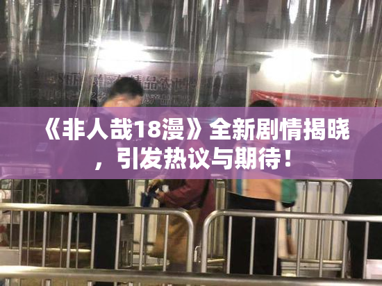 《非人哉18漫》全新剧情揭晓，引发热议与期待！