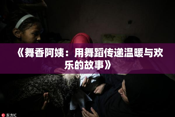 《舞香阿姨：用舞蹈传递温暖与欢乐的故事》