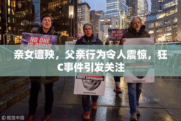 亲女遭殃，父亲行为令人震惊，狂C事件引发关注