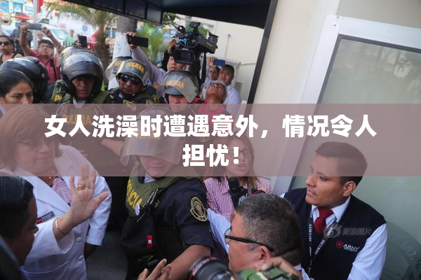 女人洗澡时遭遇意外，情况令人担忧！