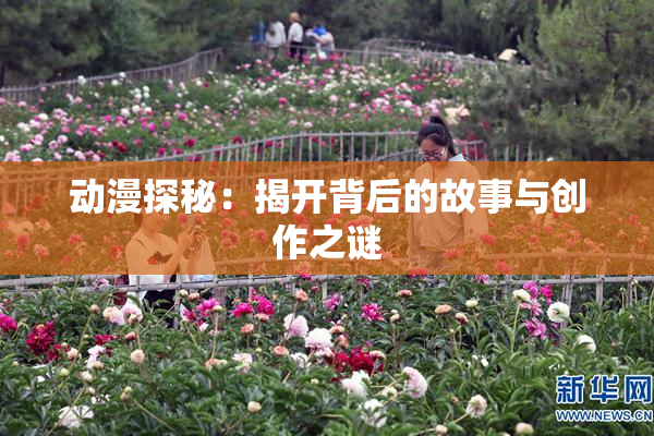 动漫探秘：揭开背后的故事与创作之谜