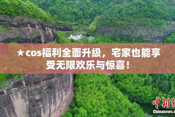 ★cos福利全面升级，宅家也能享受无限欢乐与惊喜！