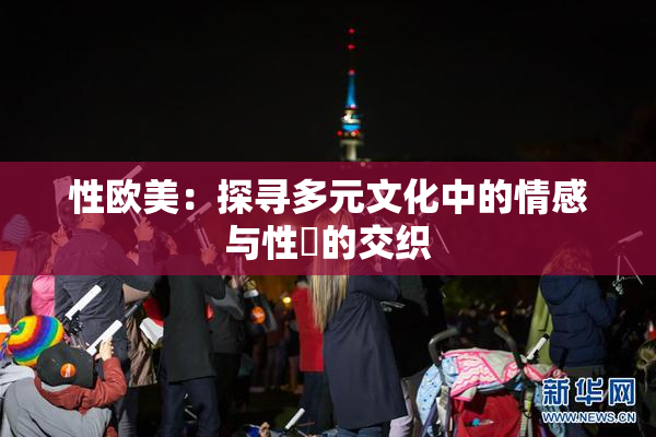 性欧美：探寻多元文化中的情感与性愛的交织