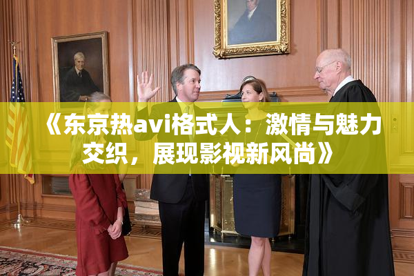 《东京热avi格式人：激情与魅力交织，展现影视新风尚》