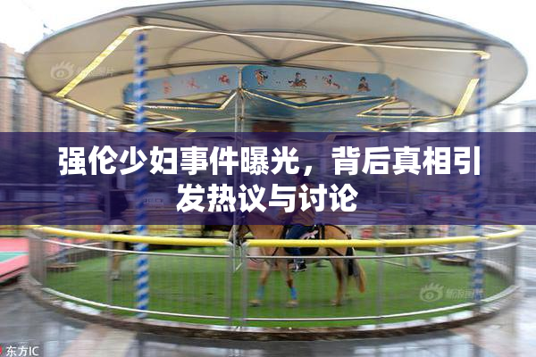 强伦少妇事件曝光，背后真相引发热议与讨论
