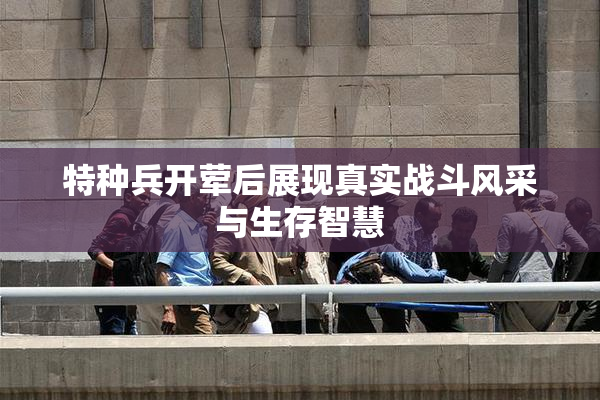 特种兵开荤后展现真实战斗风采与生存智慧