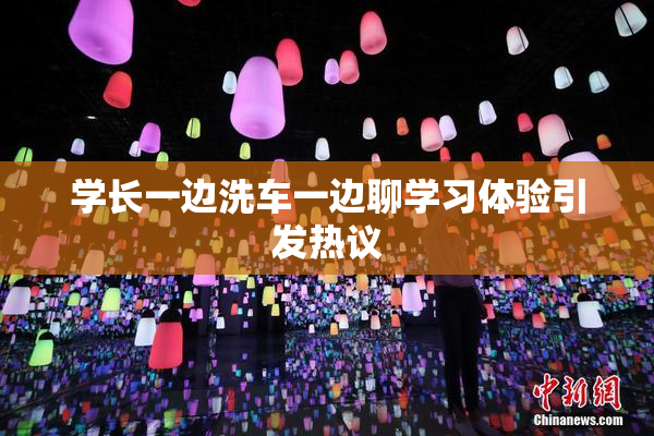 学长一边洗车一边聊学习体验引发热议