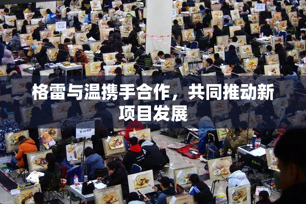 格雷与温携手合作，共同推动新项目发展