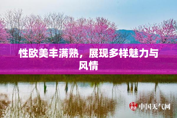 性欧美丰满熟，展现多样魅力与风情