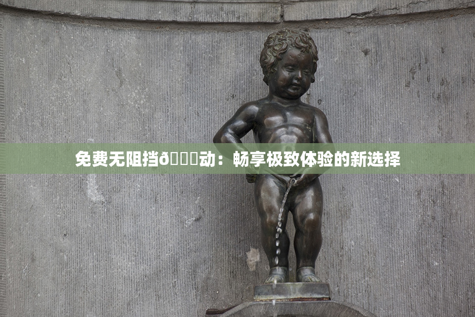 免费无阻挡🔞动：畅享极致体验的新选择