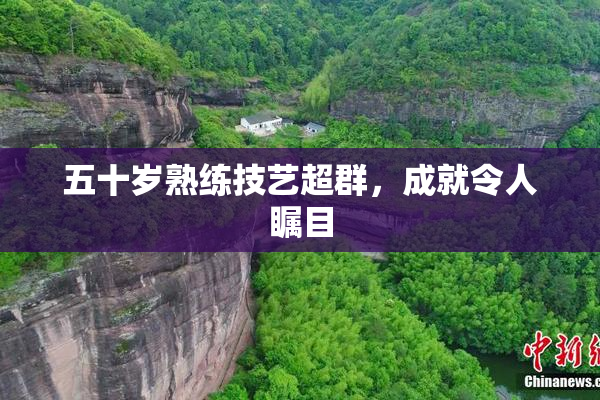 五十岁熟练技艺超群，成就令人瞩目