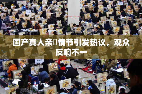 国产真人亲妺情节引发热议，观众反响不一