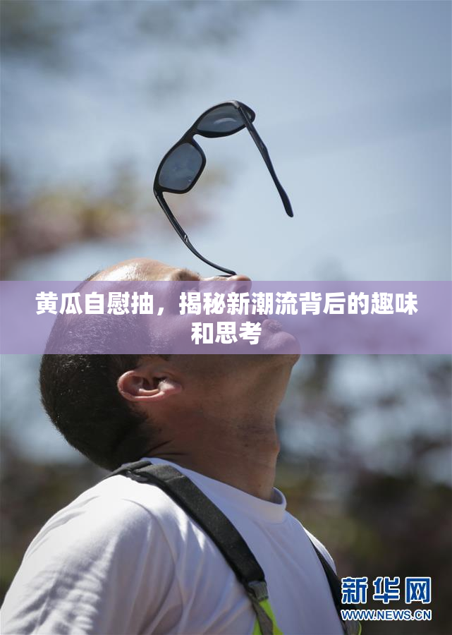 黄瓜自慰抽，揭秘新潮流背后的趣味和思考