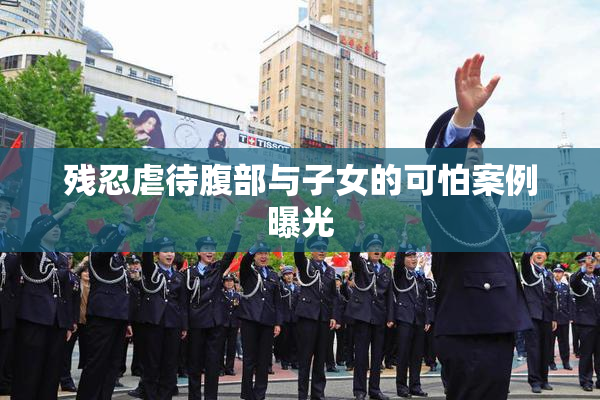 残忍虐待腹部与子女的可怕案例曝光