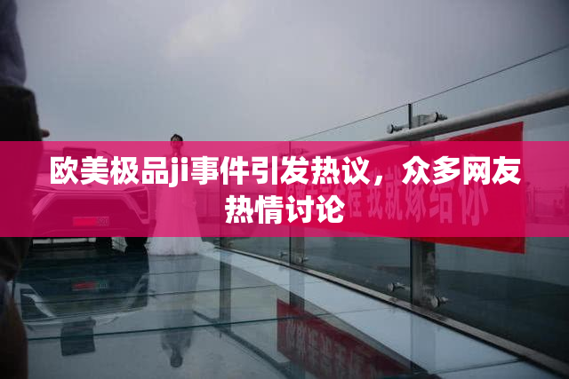 欧美极品ji事件引发热议，众多网友热情讨论