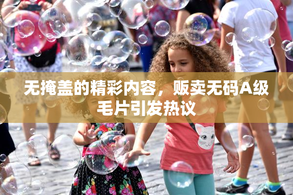 无掩盖的精彩内容，贩卖无码A级毛片引发热议