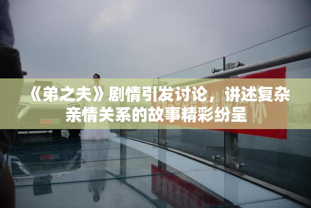 《弟之夫》剧情引发讨论，讲述复杂亲情关系的故事精彩纷呈