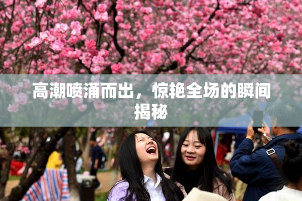 高潮喷涌而出，惊艳全场的瞬间揭秘