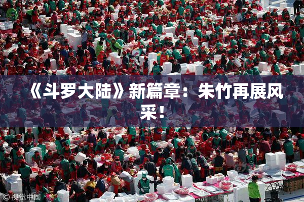 《斗罗大陆》新篇章：朱竹再展风采！