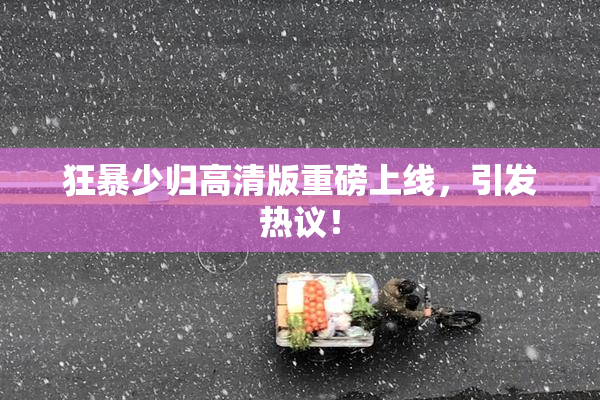 狂暴少归高清版重磅上线，引发热议！