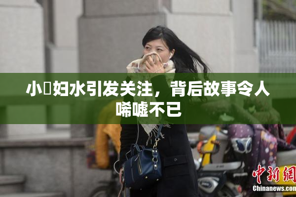 小婬妇水引发关注，背后故事令人唏嘘不已