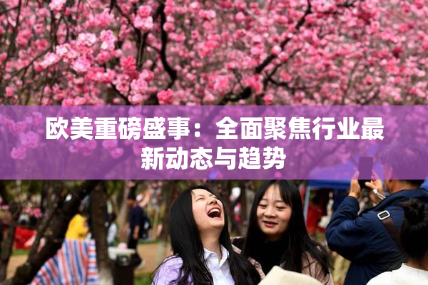 欧美重磅盛事：全面聚焦行业最新动态与趋势