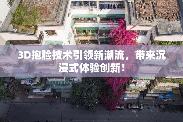 3D抱脸技术引领新潮流，带来沉浸式体验创新！