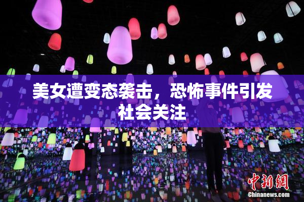 美女遭变态袭击，恐怖事件引发社会关注