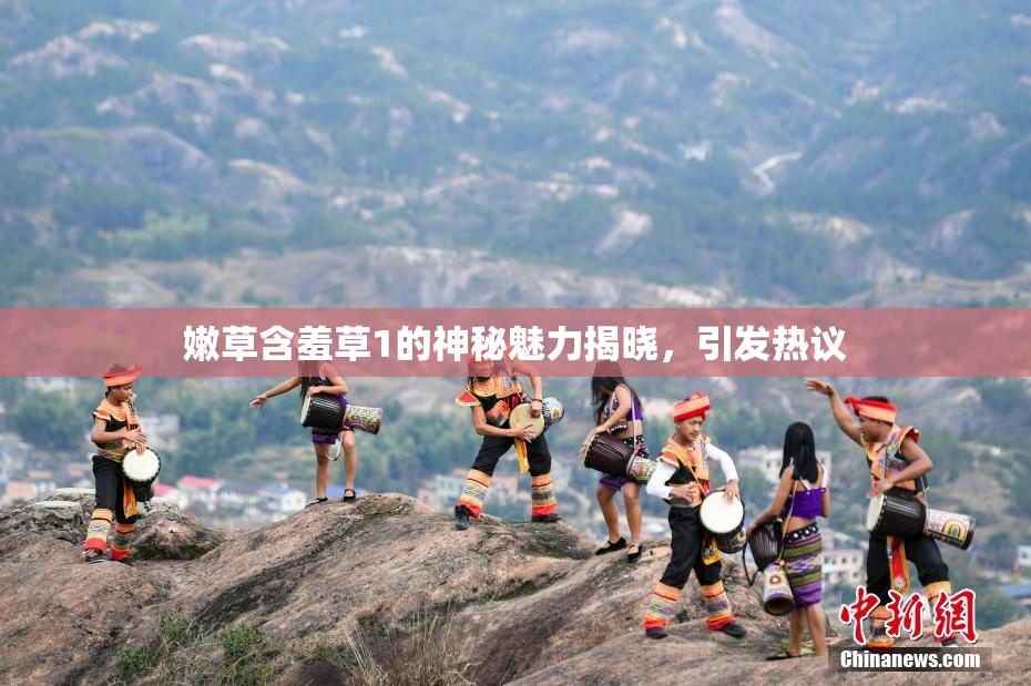嫩草含羞草1的神秘魅力揭晓，引发热议