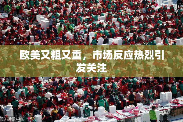欧美又粗又重，市场反应热烈引发关注