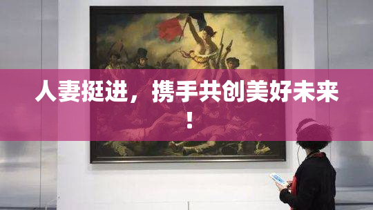 人妻挺进，携手共创美好未来！