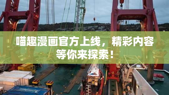 喵趣漫画官方上线，精彩内容等你来探索！
