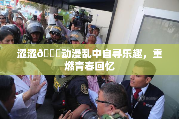 涩涩🔞动漫乱中自寻乐趣，重燃青春回忆