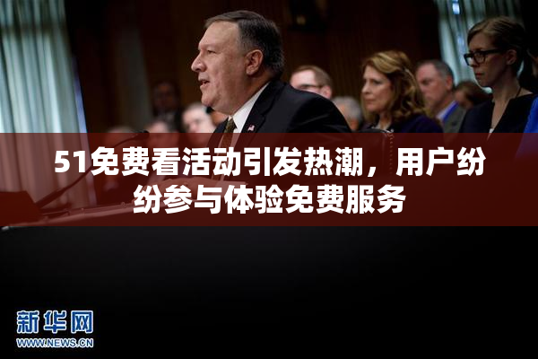 51免费看活动引发热潮，用户纷纷参与体验免费服务