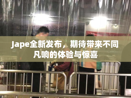 Jape全新发布，期待带来不同凡响的体验与惊喜