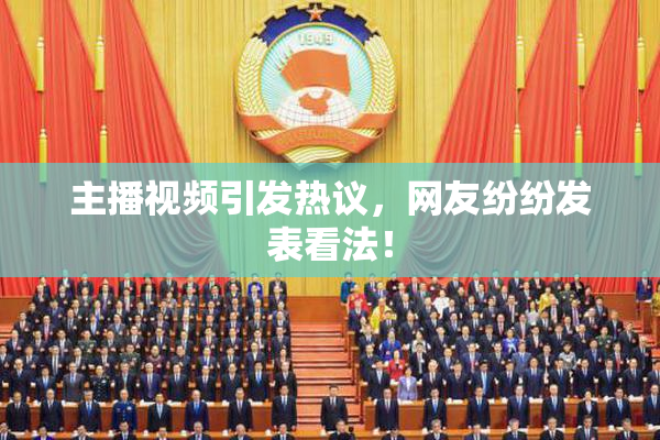 主播视频引发热议，网友纷纷发表看法！