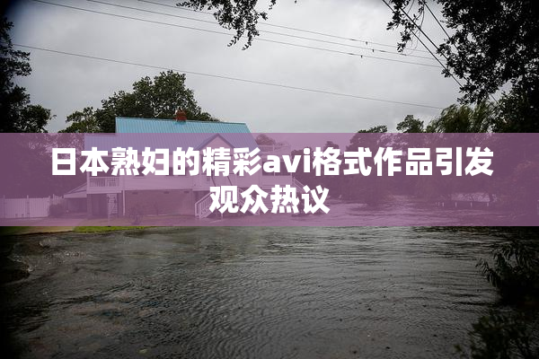 日本熟妇的精彩avi格式作品引发观众热议