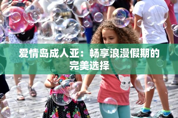 爱情岛成人亚：畅享浪漫假期的完美选择