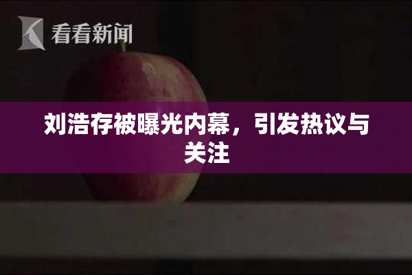 刘浩存被曝光内幕，引发热议与关注