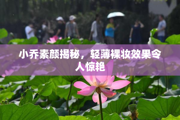 小乔素颜揭秘，轻薄裸妆效果令人惊艳