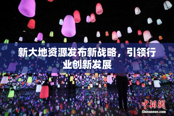 新大地资源发布新战略，引领行业创新发展