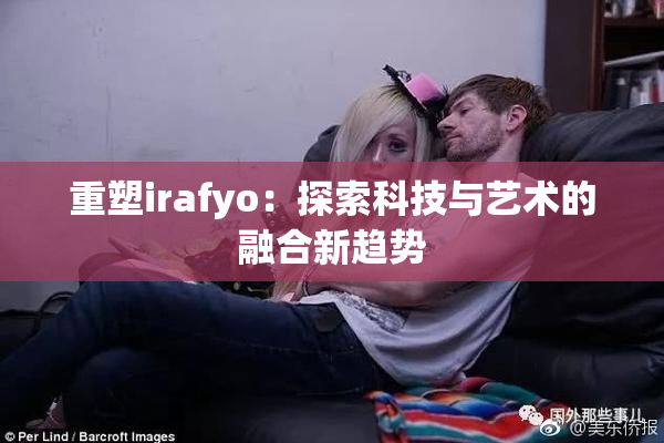 重塑irafyo：探索科技与艺术的融合新趋势