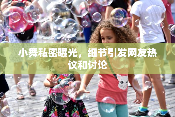 小舞私密曝光，细节引发网友热议和讨论