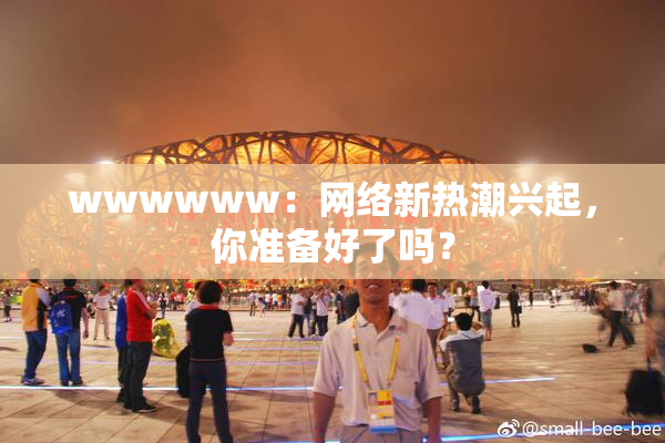wwwwww：网络新热潮兴起，你准备好了吗？