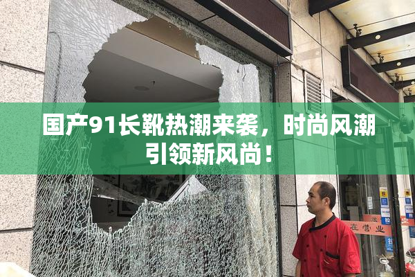 国产91长靴热潮来袭，时尚风潮引领新风尚！