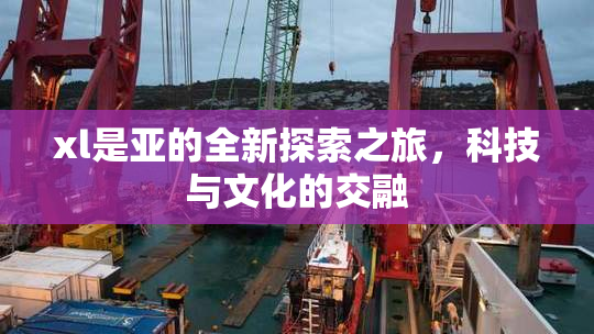 xl是亚的全新探索之旅，科技与文化的交融