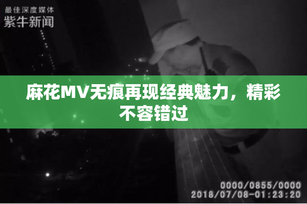 麻花MV无痕再现经典魅力，精彩不容错过