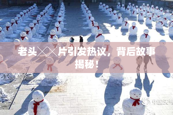 老头╳╳片引发热议，背后故事揭秘！