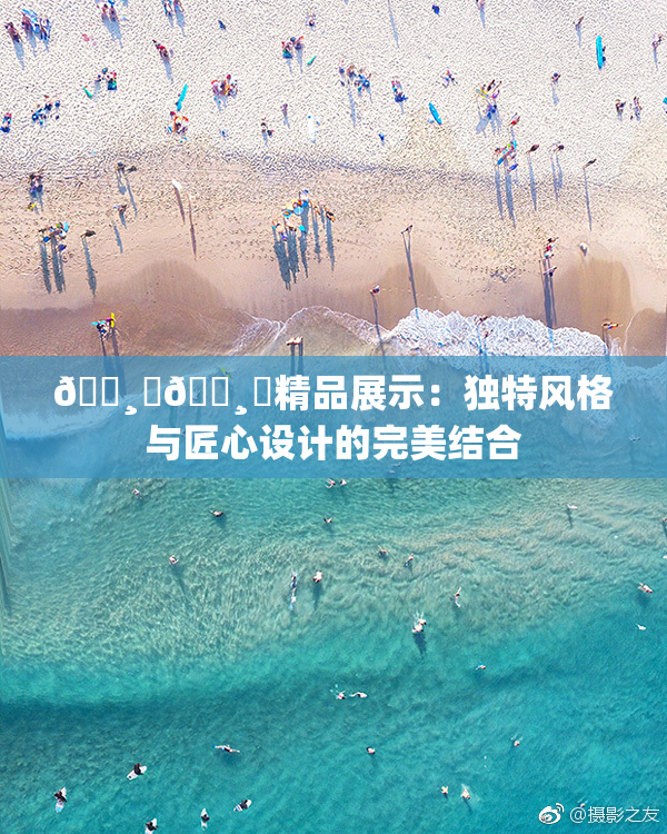 🌸‌🌸‌精品展示：独特风格与匠心设计的完美结合